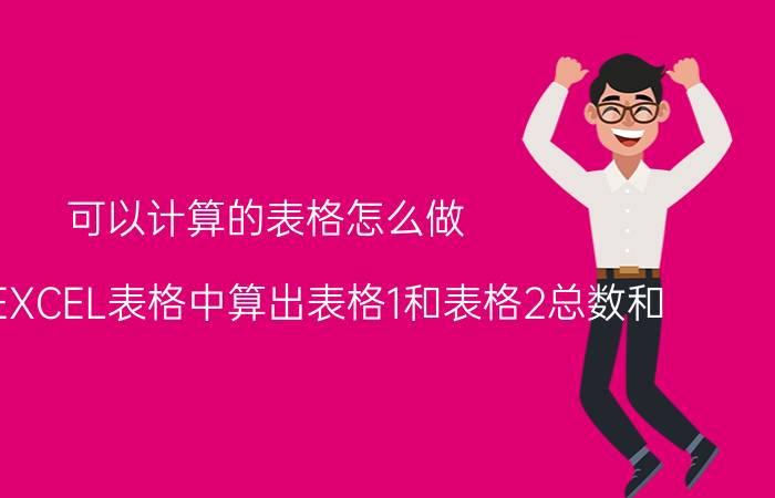 可以计算的表格怎么做 怎么在EXCEL表格中算出表格1和表格2总数和？